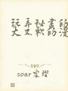 玩弄秘书的奶又大又软的漫画