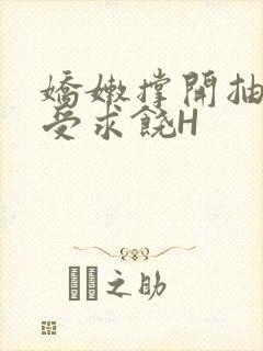 娇嫩撑开抽搐承受求饶H