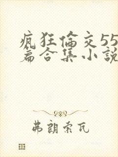 疯狂伦交550篇合集小说