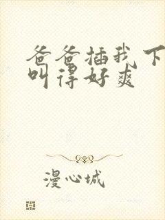 爸爸插我下面我叫得好爽