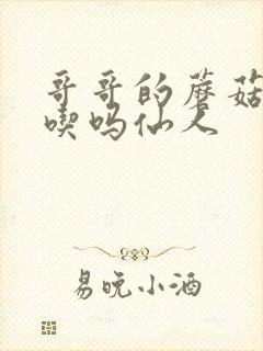 哥哥的蘑菇头好吃吗仙人