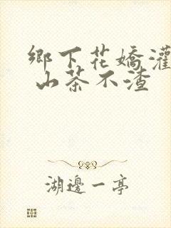 乡下花娇灌日常 山茶不渣