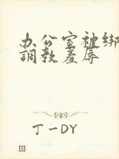 办公室被绑奶头调教羞辱