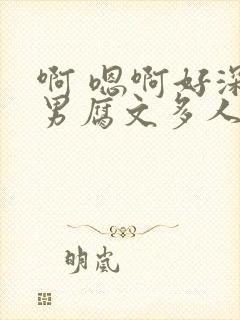 啊 嗯啊好深男男腐文多人