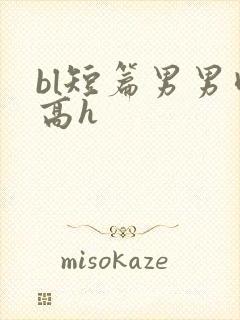 bl短篇男男肉高h