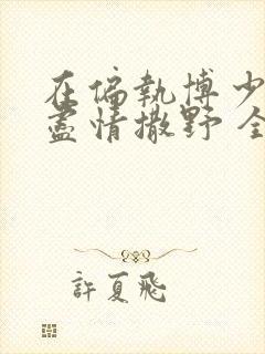 在偏执博少身边尽情撒野 全文免费阅读