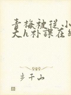 青梅被从小c到大h补课在线观看