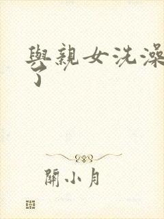 与亲女洗澡时伦了