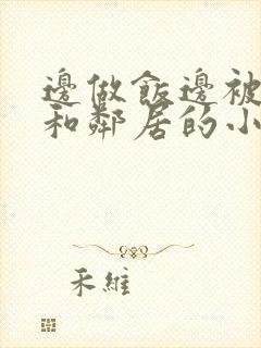 边做饭边被躁我和邻居的小说