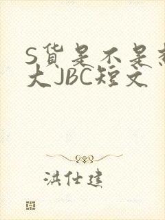 S货是不是想挨大JBC短文