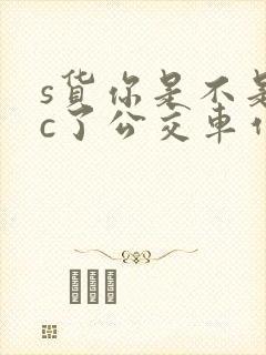 s货你是不是欠c了公交车作文渺渺