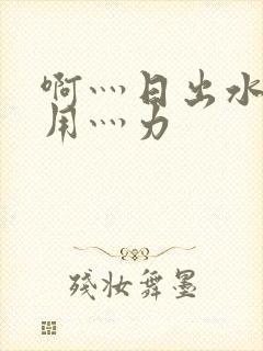 啊灬日出水了灬用灬力