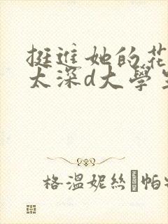 挺进她的花苞啊太深d大学生小说