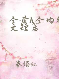 全黄h全肉细节文短篇