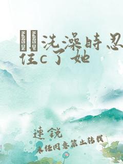 妺妺洗澡时忍不住c了她