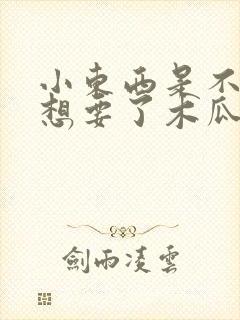 小东西是不是又想要了木瓜