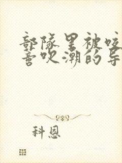 部队里被咬住花蒂吹潮的导演是谁