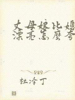 丈母娘比媳妇还漂亮怎么夸