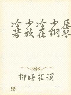 冷少冷少辰把童若放在钢琴上