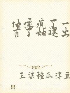 他像疯了一样占有了她退出