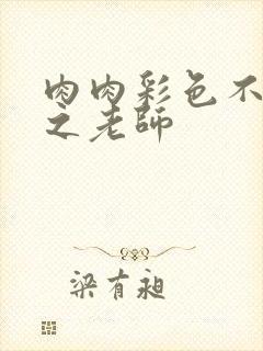 肉肉彩色不遮挡之老师