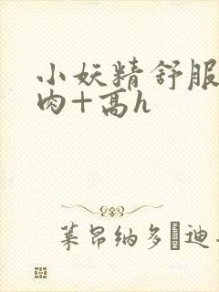 小妖精舒服吗+肉+高h