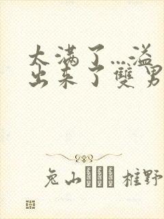 太满了...溢出来了双男动漫