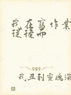 我在写作业叔叔从后面