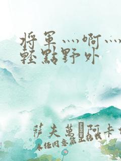 将军灬啊灬啊灬轻点野外