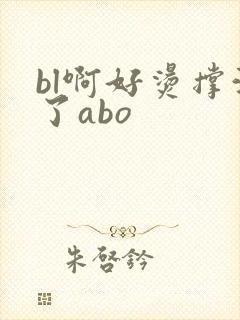 bl啊好烫撑满了abo