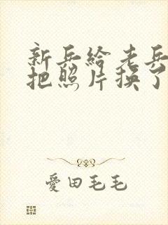 新兵给老兵吃鸡把照片换了