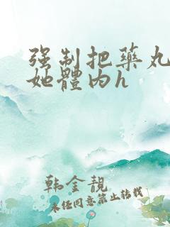 强制把药丸推进她体内h