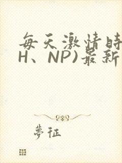 每天激情时(高H、NP)最新章节
