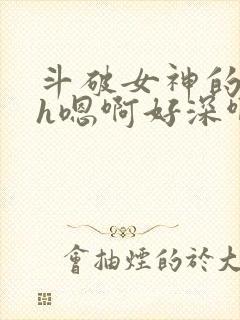 斗破女神的堕落h嗯啊好深啊