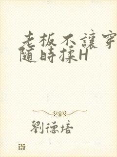 老板不让穿乳罩随时揉H