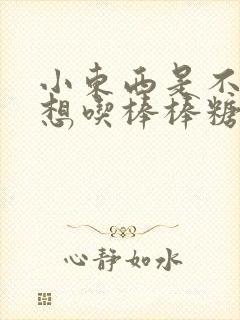 小东西是不是又想吃棒棒糖了