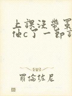 上课没带罩子让他c了一节课