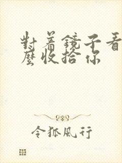 对着镜子看我怎么收拾你