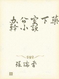 办公室下药被强干小说