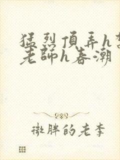 猛烈顶弄h禁欲老师h春潮