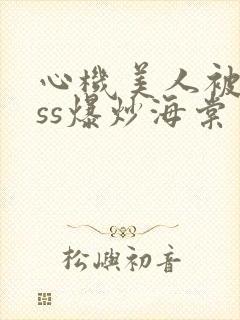 心机美人被boss爆炒海棠