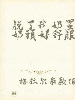 脱了我奶罩亲我奶头好舒服