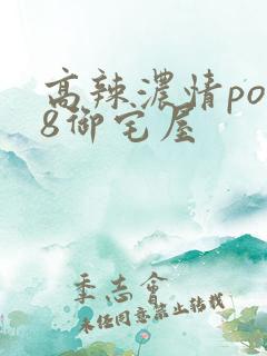 高辣浓情po18御宅屋