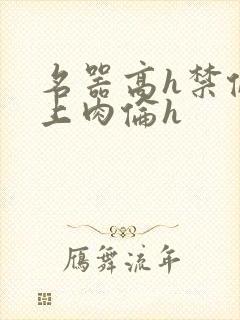 名器高h禁伦桌上肉伦h