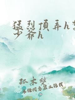 猛烈顶弄h禁欲少爷h