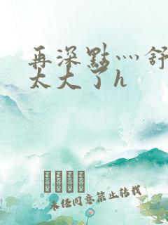 再深点灬舒服灬太大了h