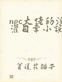 npc大佬的浇灌日常小说免费阅读