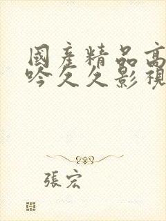 国产精品高潮呻吟久久影视A片