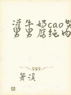 灌牛奶cao哭男男腐纯肉