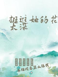 挺进她的花苞啊太深